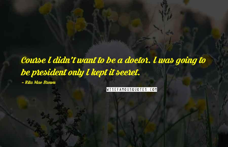 Rita Mae Brown Quotes: Course I didn't want to be a doctor. I was going to be president only I kept it secret.