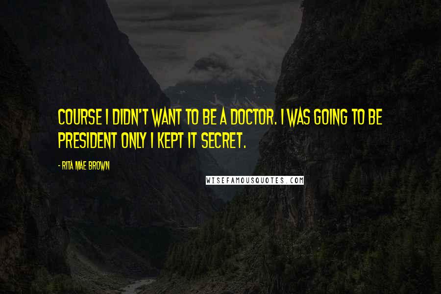 Rita Mae Brown Quotes: Course I didn't want to be a doctor. I was going to be president only I kept it secret.