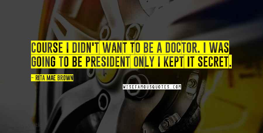 Rita Mae Brown Quotes: Course I didn't want to be a doctor. I was going to be president only I kept it secret.