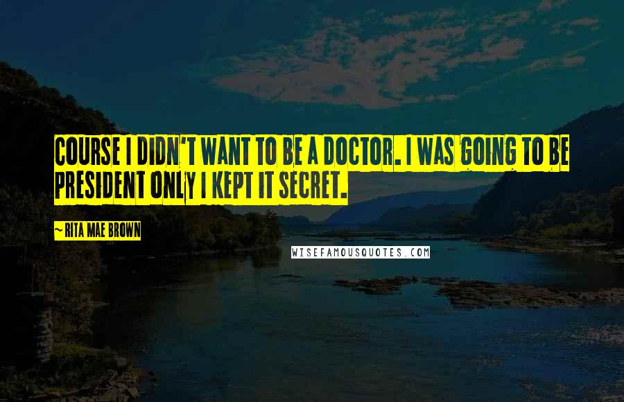 Rita Mae Brown Quotes: Course I didn't want to be a doctor. I was going to be president only I kept it secret.