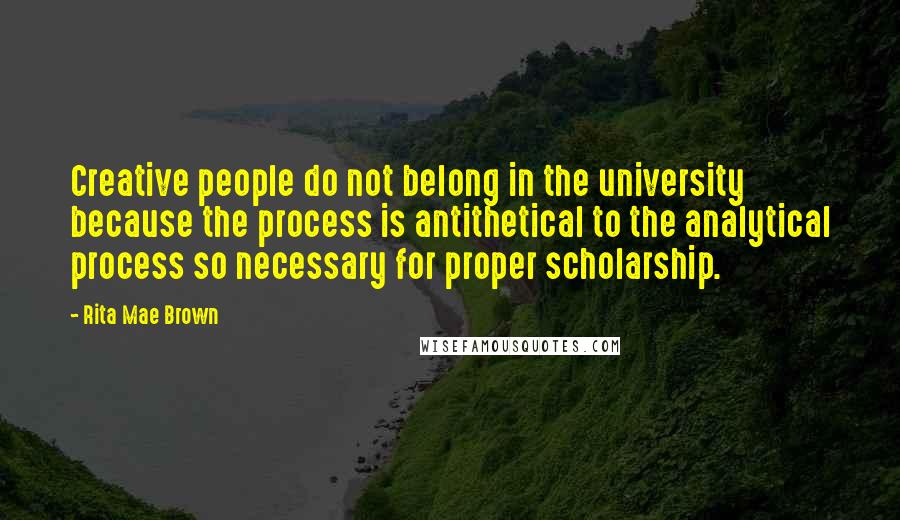Rita Mae Brown Quotes: Creative people do not belong in the university because the process is antithetical to the analytical process so necessary for proper scholarship.