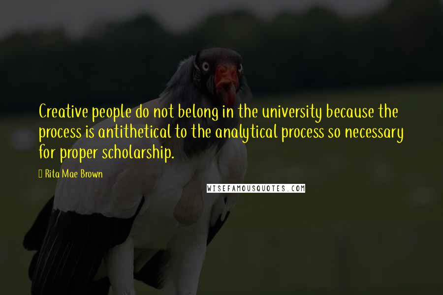 Rita Mae Brown Quotes: Creative people do not belong in the university because the process is antithetical to the analytical process so necessary for proper scholarship.