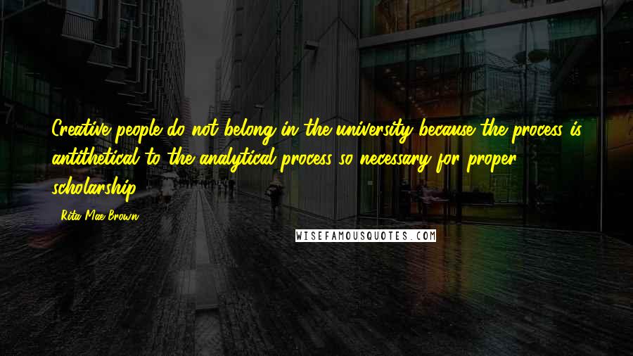 Rita Mae Brown Quotes: Creative people do not belong in the university because the process is antithetical to the analytical process so necessary for proper scholarship.