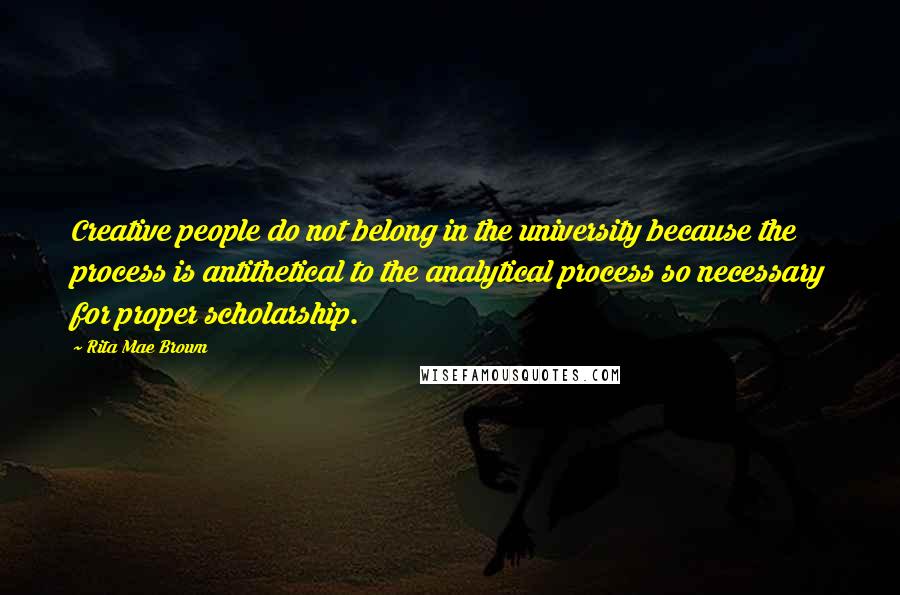 Rita Mae Brown Quotes: Creative people do not belong in the university because the process is antithetical to the analytical process so necessary for proper scholarship.