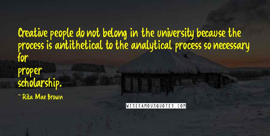 Rita Mae Brown Quotes: Creative people do not belong in the university because the process is antithetical to the analytical process so necessary for proper scholarship.
