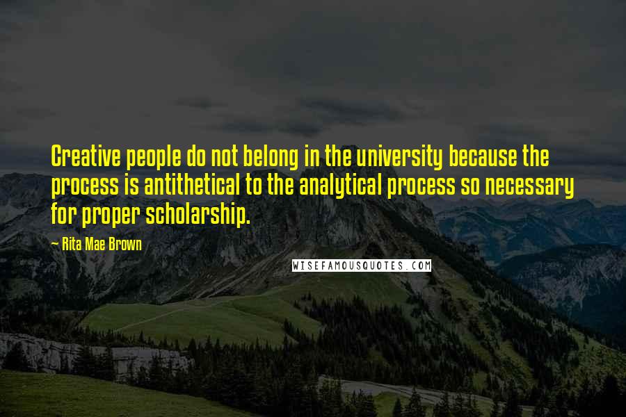 Rita Mae Brown Quotes: Creative people do not belong in the university because the process is antithetical to the analytical process so necessary for proper scholarship.