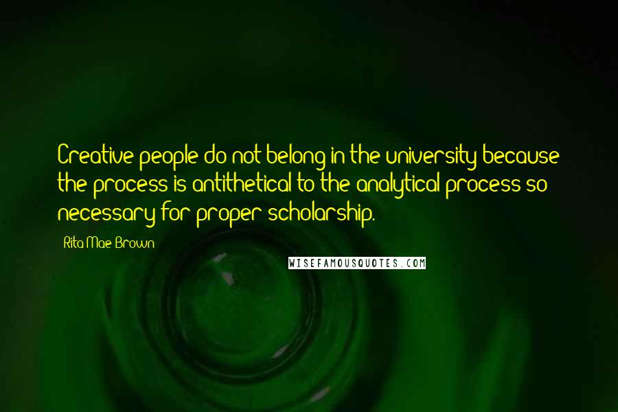 Rita Mae Brown Quotes: Creative people do not belong in the university because the process is antithetical to the analytical process so necessary for proper scholarship.
