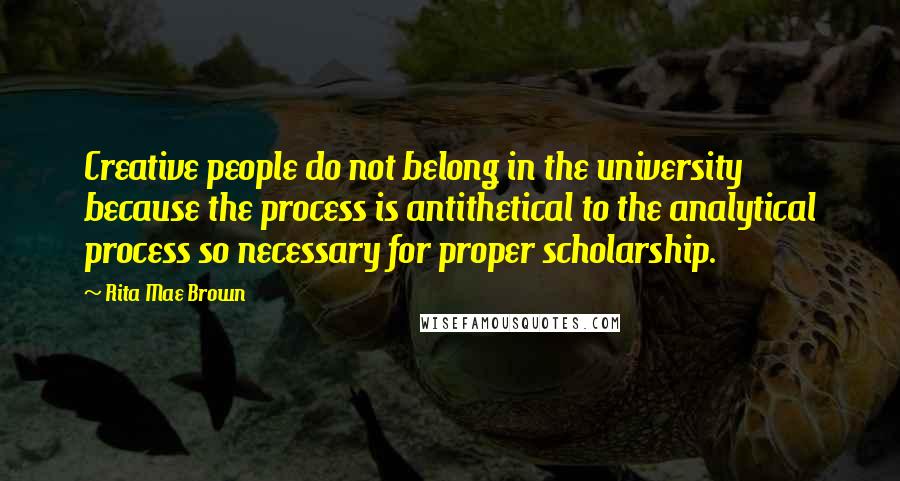 Rita Mae Brown Quotes: Creative people do not belong in the university because the process is antithetical to the analytical process so necessary for proper scholarship.