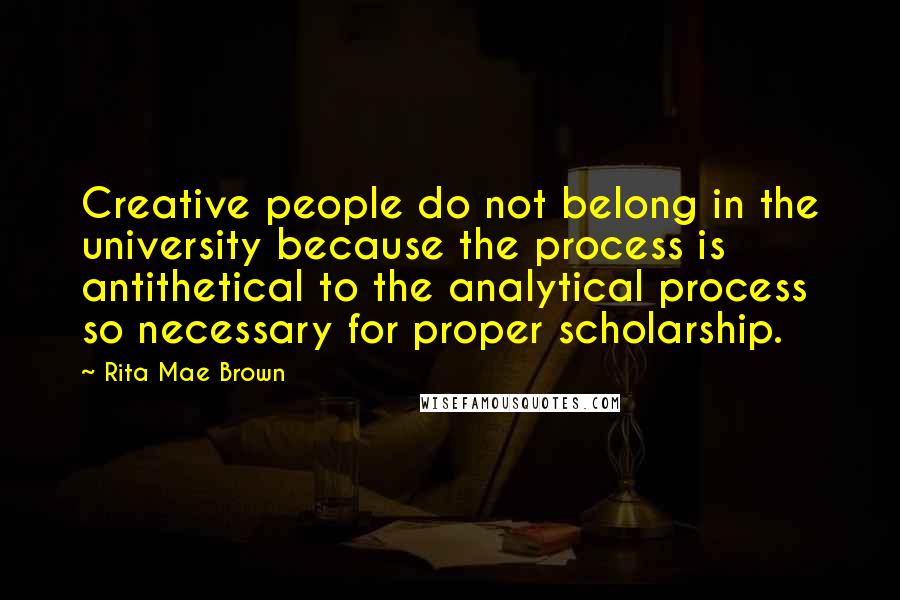Rita Mae Brown Quotes: Creative people do not belong in the university because the process is antithetical to the analytical process so necessary for proper scholarship.