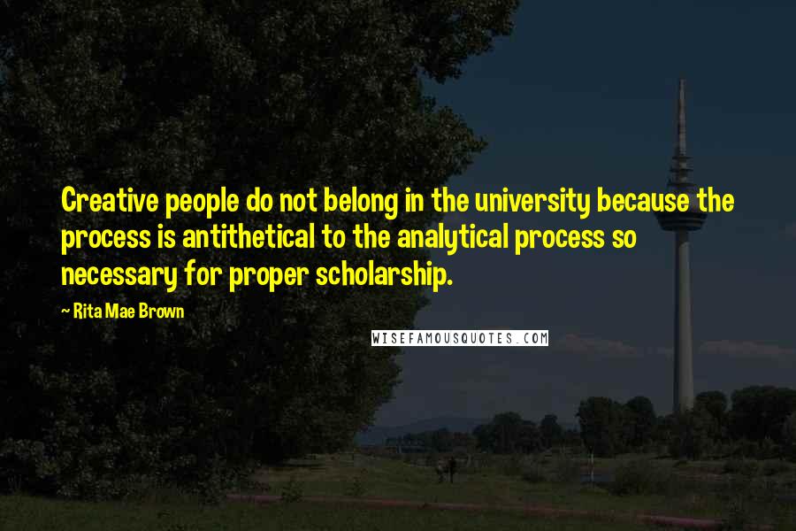 Rita Mae Brown Quotes: Creative people do not belong in the university because the process is antithetical to the analytical process so necessary for proper scholarship.