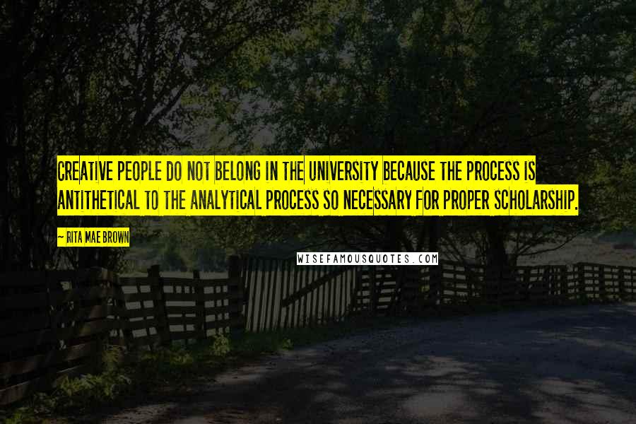 Rita Mae Brown Quotes: Creative people do not belong in the university because the process is antithetical to the analytical process so necessary for proper scholarship.