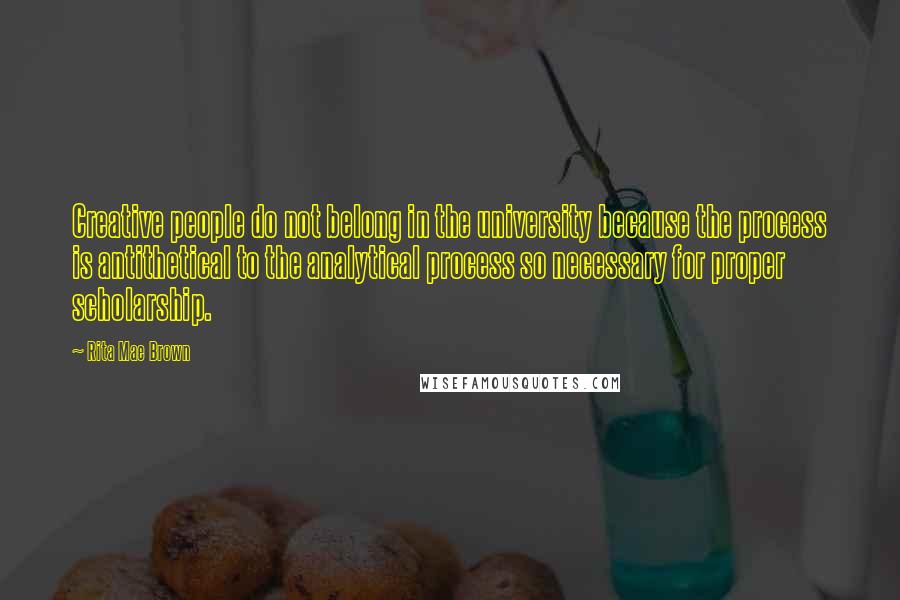 Rita Mae Brown Quotes: Creative people do not belong in the university because the process is antithetical to the analytical process so necessary for proper scholarship.