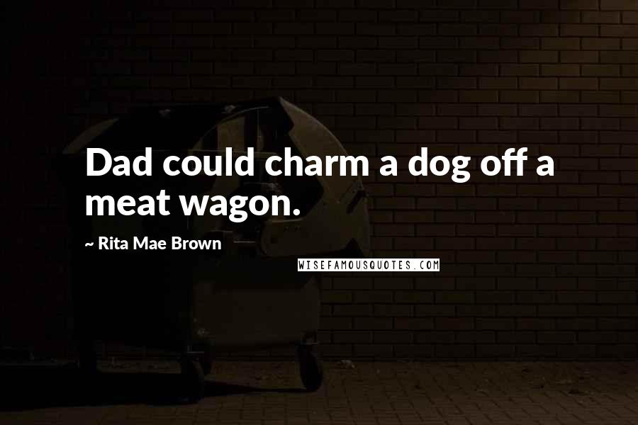 Rita Mae Brown Quotes: Dad could charm a dog off a meat wagon.