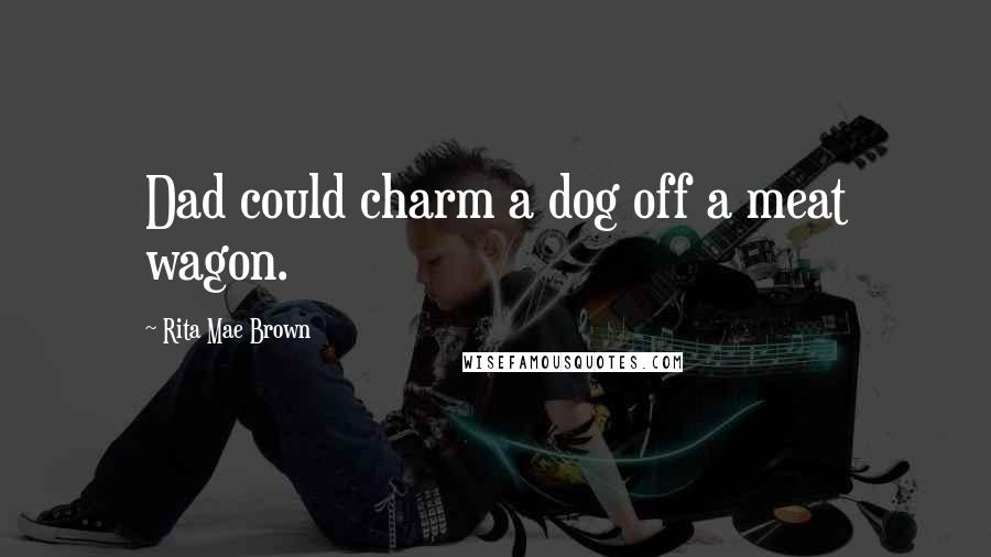 Rita Mae Brown Quotes: Dad could charm a dog off a meat wagon.