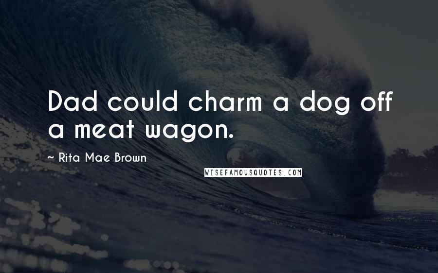 Rita Mae Brown Quotes: Dad could charm a dog off a meat wagon.