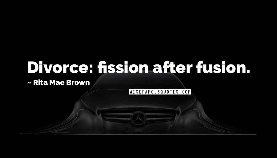 Rita Mae Brown Quotes: Divorce: fission after fusion.