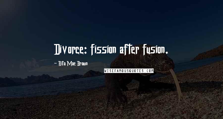 Rita Mae Brown Quotes: Divorce: fission after fusion.