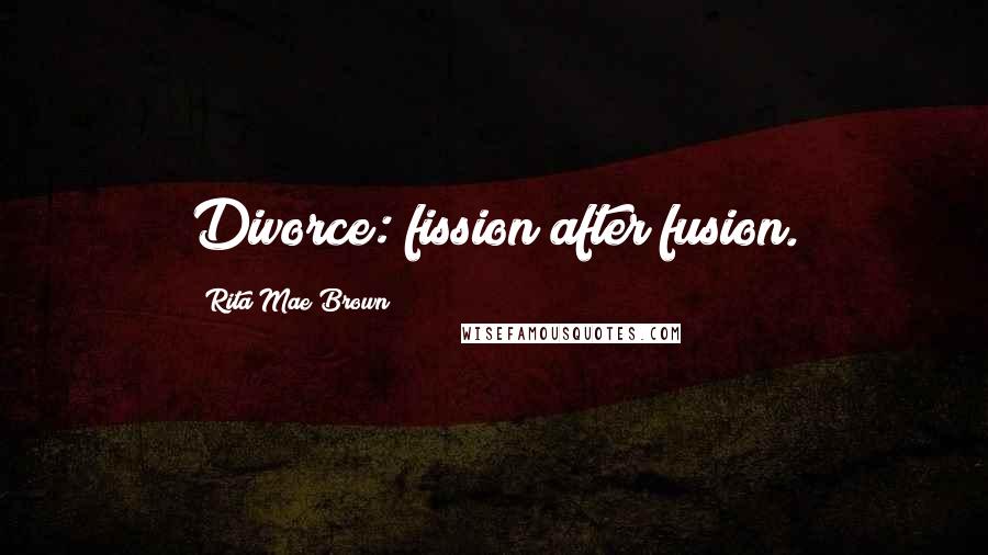 Rita Mae Brown Quotes: Divorce: fission after fusion.