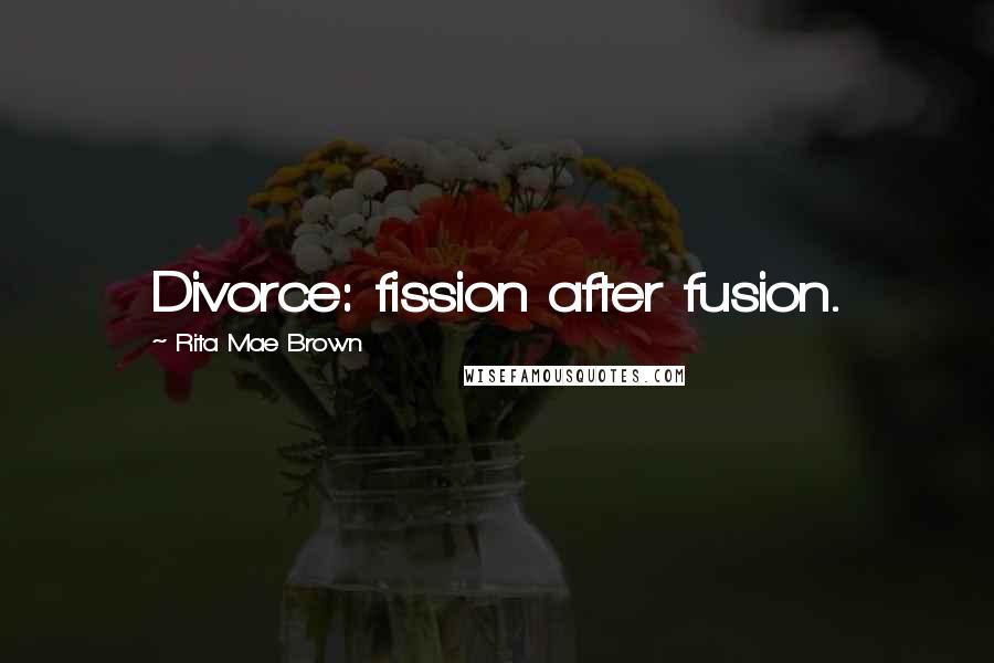 Rita Mae Brown Quotes: Divorce: fission after fusion.