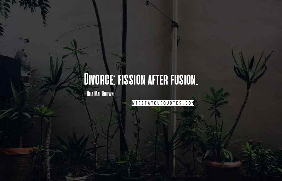 Rita Mae Brown Quotes: Divorce: fission after fusion.