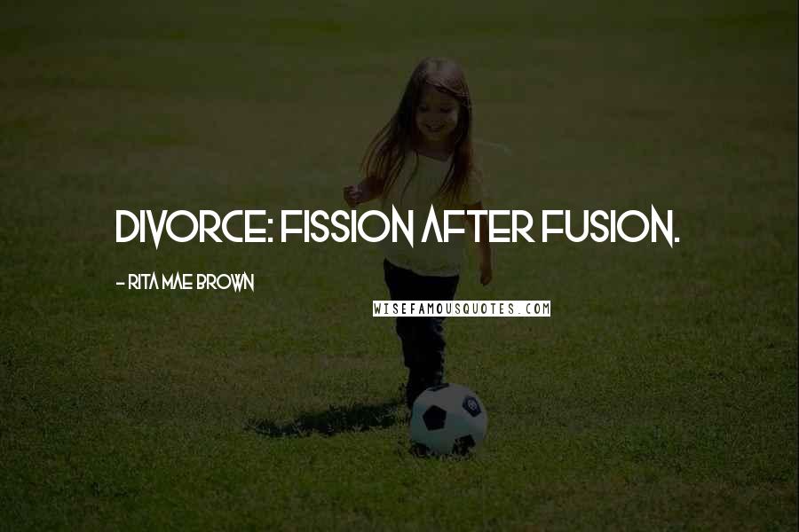 Rita Mae Brown Quotes: Divorce: fission after fusion.