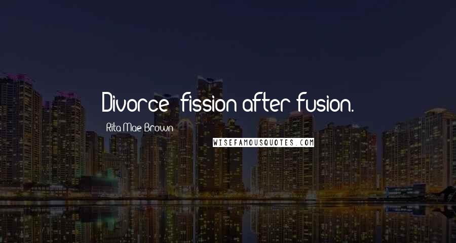 Rita Mae Brown Quotes: Divorce: fission after fusion.