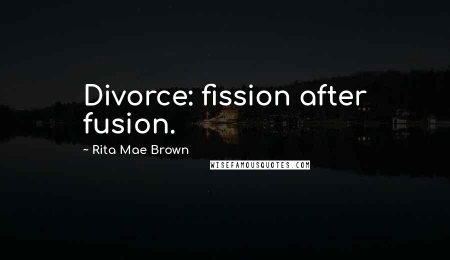 Rita Mae Brown Quotes: Divorce: fission after fusion.