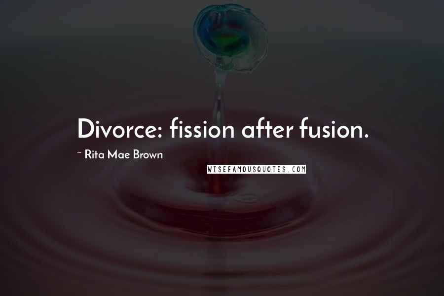 Rita Mae Brown Quotes: Divorce: fission after fusion.