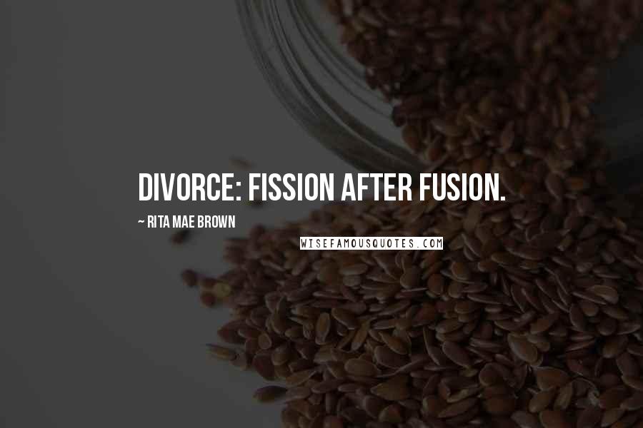 Rita Mae Brown Quotes: Divorce: fission after fusion.