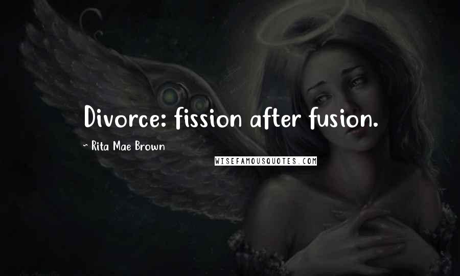 Rita Mae Brown Quotes: Divorce: fission after fusion.