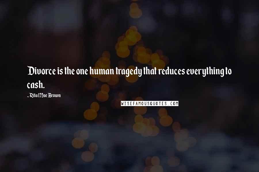Rita Mae Brown Quotes: Divorce is the one human tragedy that reduces everything to cash.