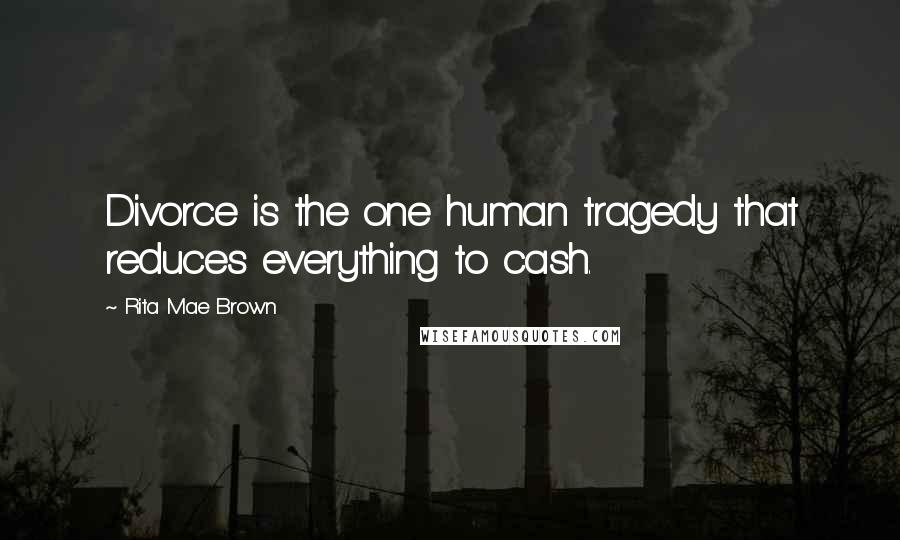 Rita Mae Brown Quotes: Divorce is the one human tragedy that reduces everything to cash.