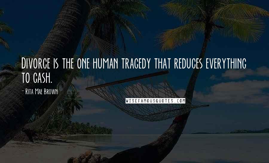 Rita Mae Brown Quotes: Divorce is the one human tragedy that reduces everything to cash.