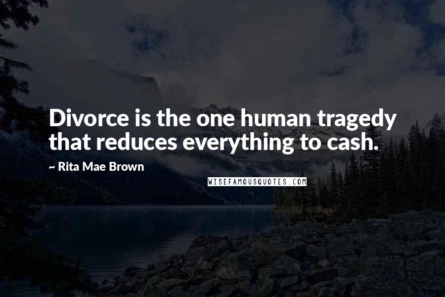 Rita Mae Brown Quotes: Divorce is the one human tragedy that reduces everything to cash.