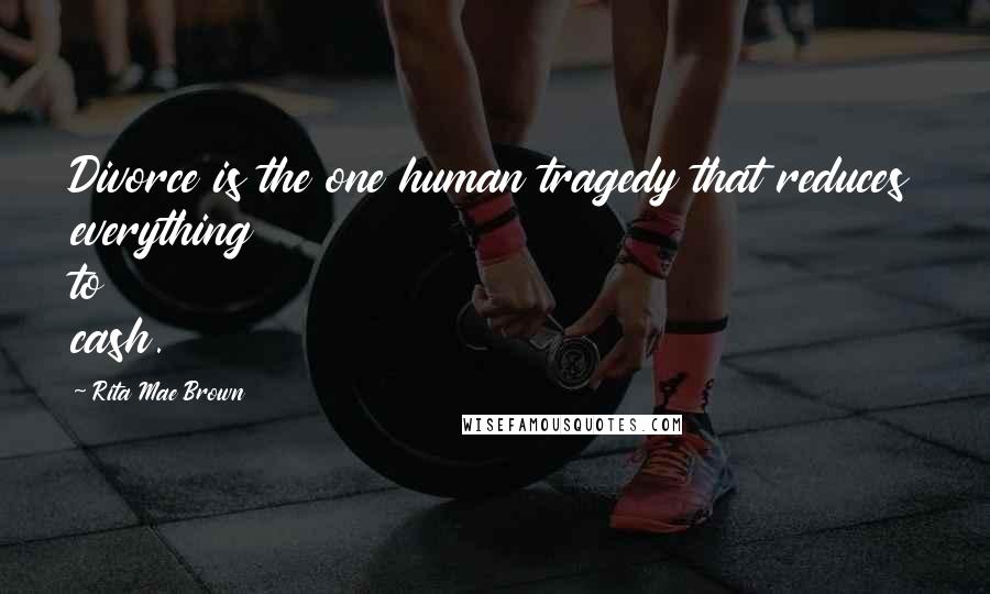 Rita Mae Brown Quotes: Divorce is the one human tragedy that reduces everything to cash.