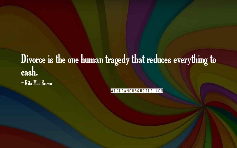 Rita Mae Brown Quotes: Divorce is the one human tragedy that reduces everything to cash.