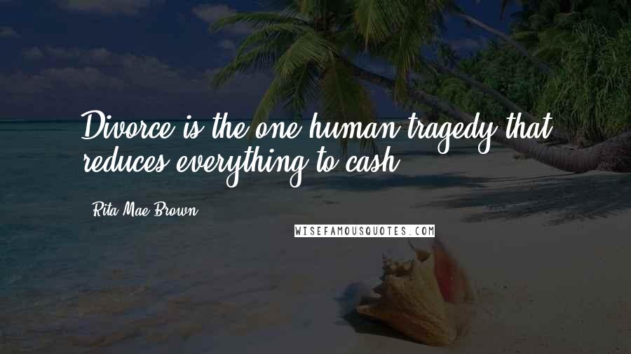 Rita Mae Brown Quotes: Divorce is the one human tragedy that reduces everything to cash.