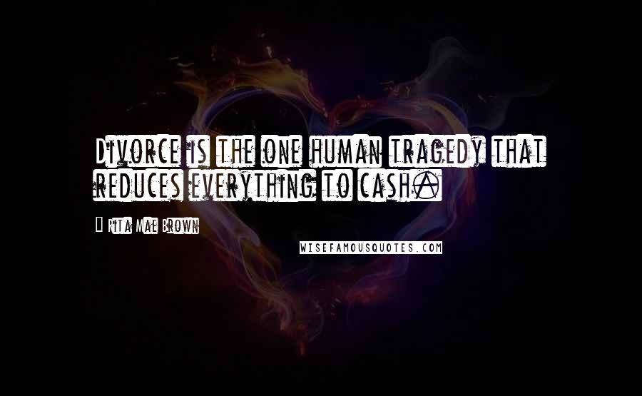 Rita Mae Brown Quotes: Divorce is the one human tragedy that reduces everything to cash.