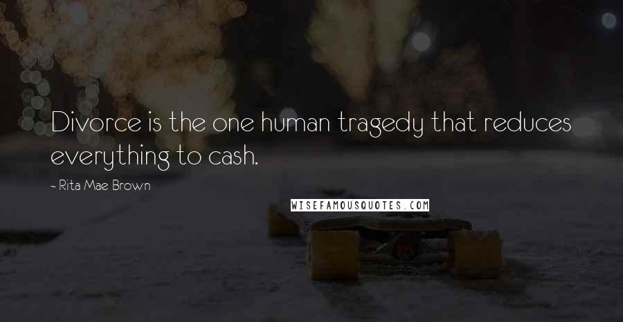 Rita Mae Brown Quotes: Divorce is the one human tragedy that reduces everything to cash.