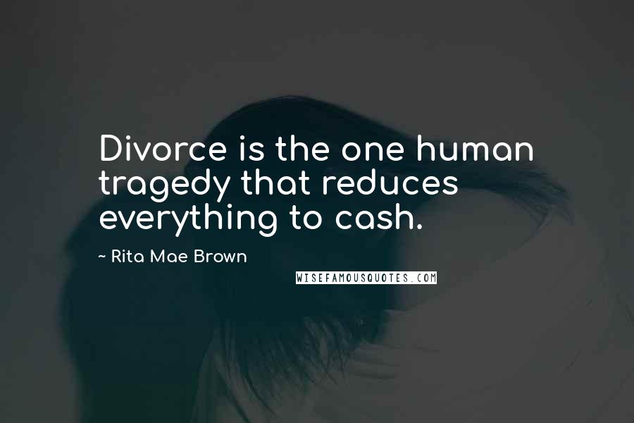 Rita Mae Brown Quotes: Divorce is the one human tragedy that reduces everything to cash.