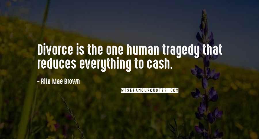 Rita Mae Brown Quotes: Divorce is the one human tragedy that reduces everything to cash.