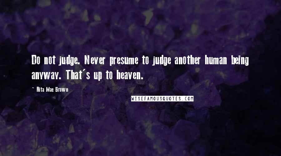 Rita Mae Brown Quotes: Do not judge. Never presume to judge another human being anyway. That's up to heaven.