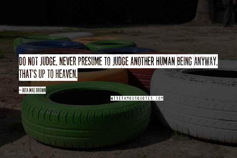 Rita Mae Brown Quotes: Do not judge. Never presume to judge another human being anyway. That's up to heaven.