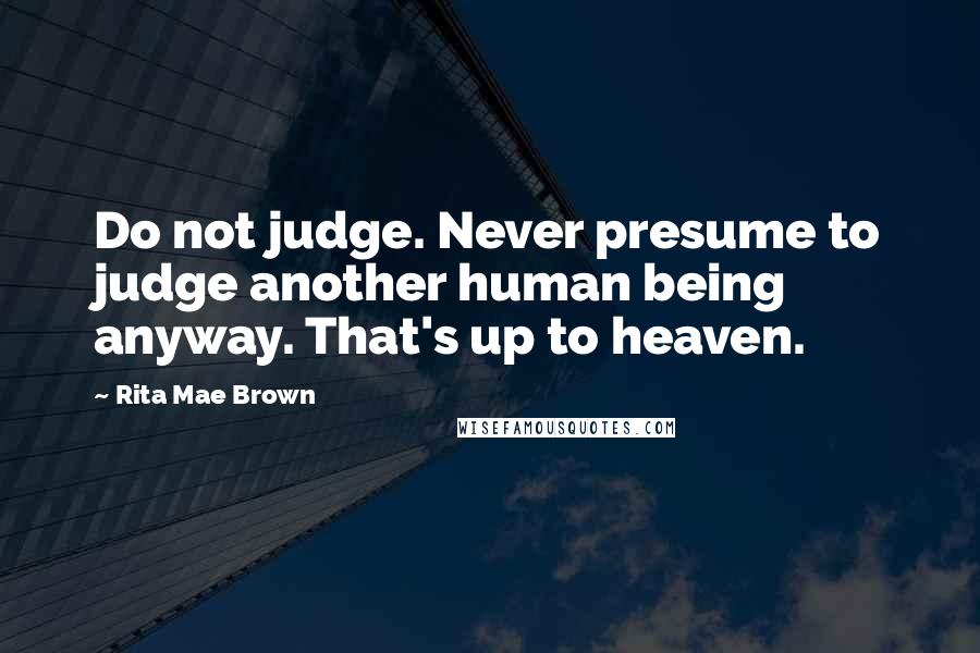 Rita Mae Brown Quotes: Do not judge. Never presume to judge another human being anyway. That's up to heaven.