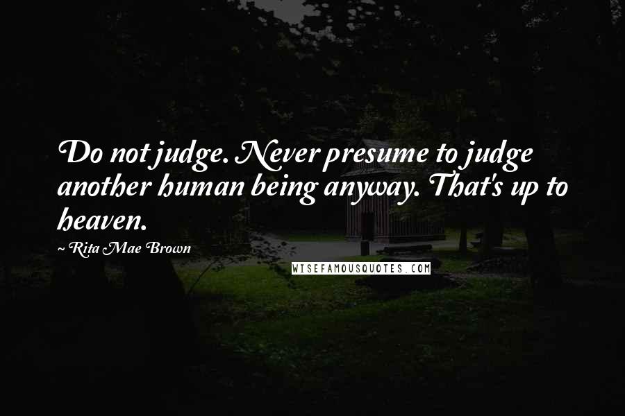 Rita Mae Brown Quotes: Do not judge. Never presume to judge another human being anyway. That's up to heaven.