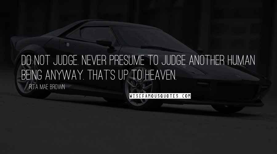 Rita Mae Brown Quotes: Do not judge. Never presume to judge another human being anyway. That's up to heaven.