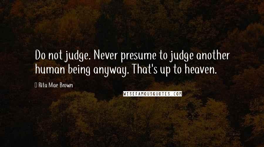 Rita Mae Brown Quotes: Do not judge. Never presume to judge another human being anyway. That's up to heaven.