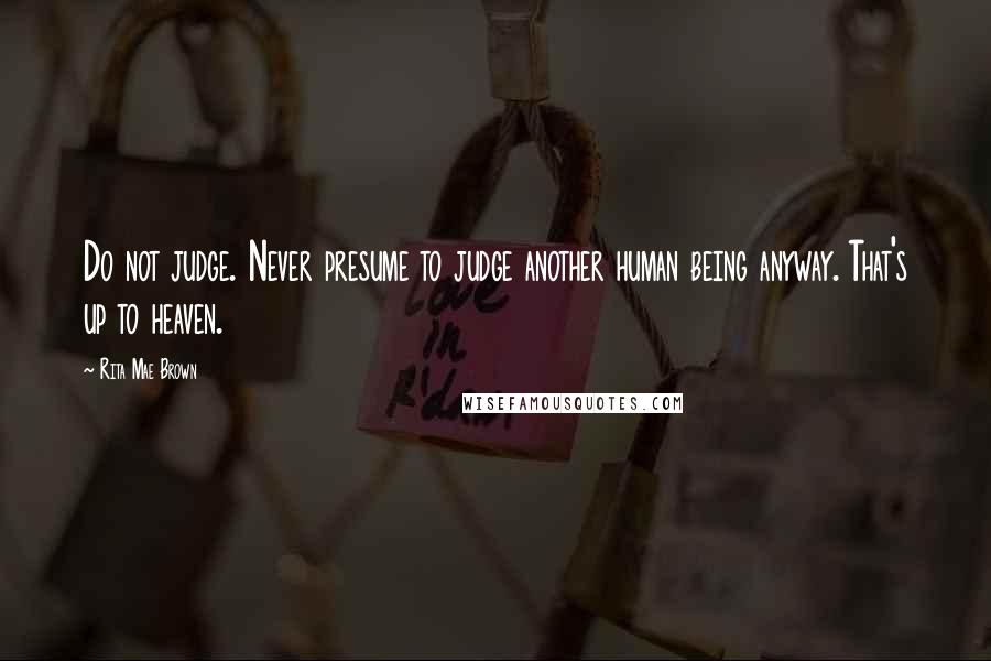 Rita Mae Brown Quotes: Do not judge. Never presume to judge another human being anyway. That's up to heaven.