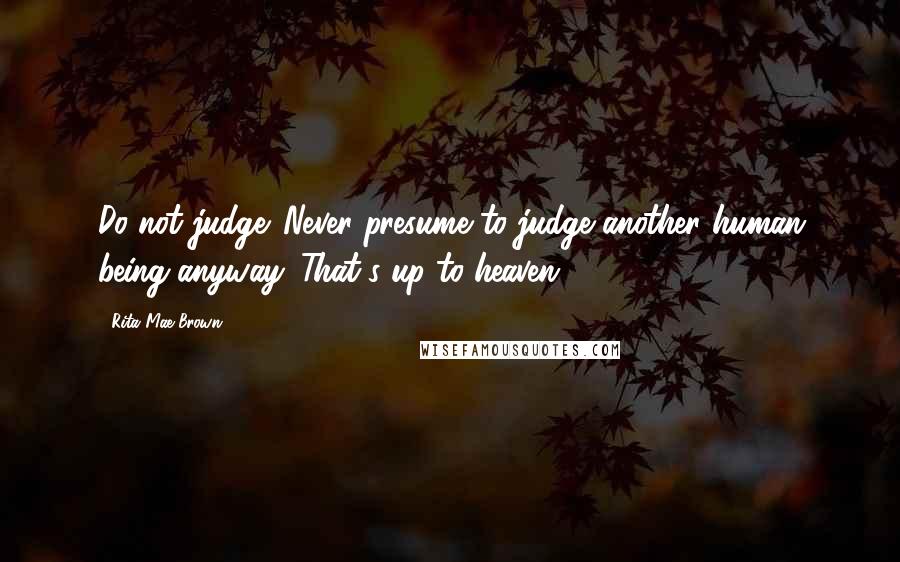 Rita Mae Brown Quotes: Do not judge. Never presume to judge another human being anyway. That's up to heaven.