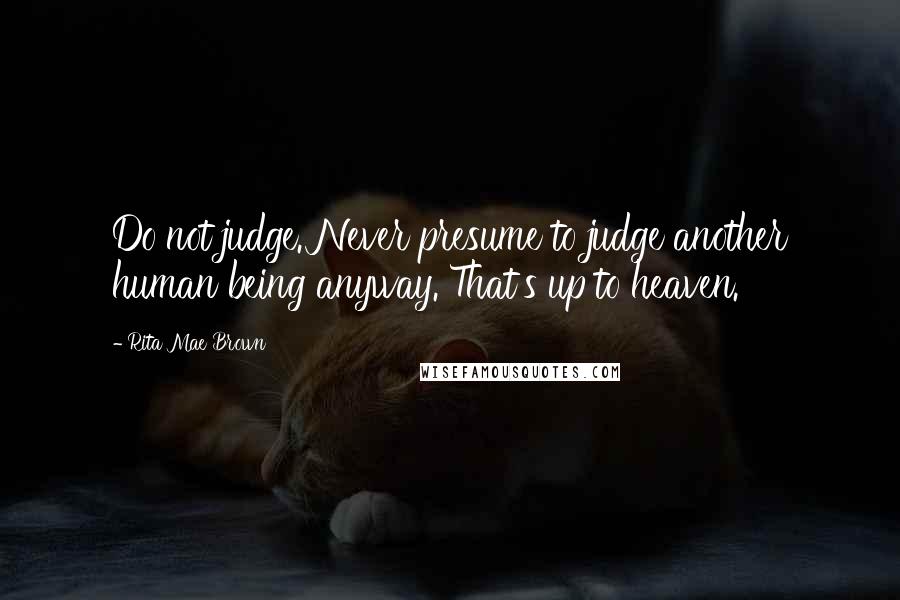 Rita Mae Brown Quotes: Do not judge. Never presume to judge another human being anyway. That's up to heaven.